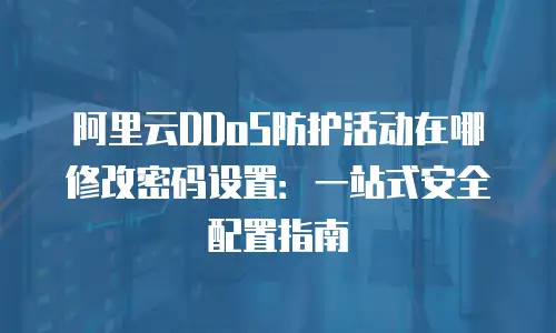 阿里云DDoS防护活动在哪修改密码设置：一站式安全配置指南