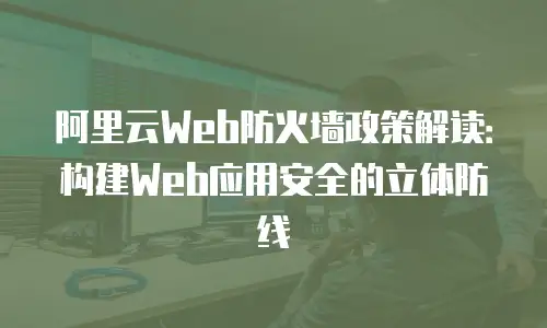 阿里云Web防火墙政策解读：构建Web应用安全的立体防线
