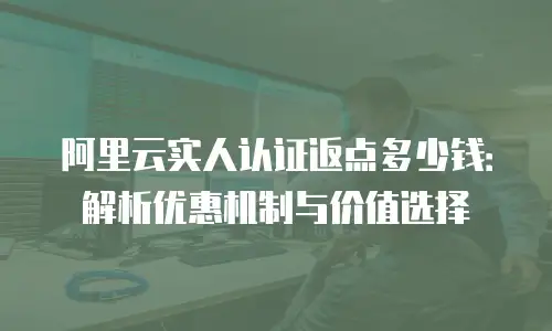 阿里云实人认证返点多少钱：解析优惠机制与价值选择