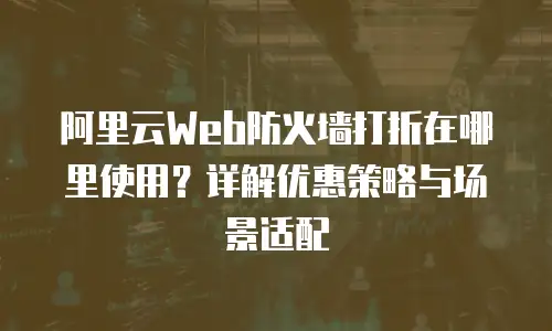 阿里云Web防火墙打折在哪里使用？详解优惠策略与场景适配