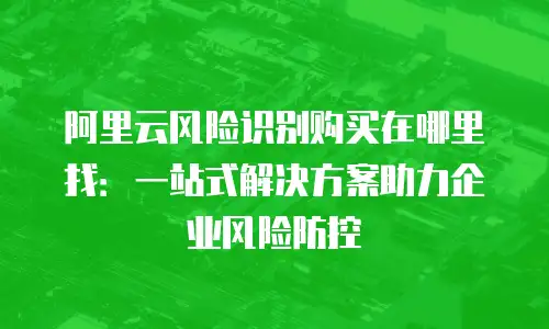 阿里云风险识别购买在哪里找：一站式解决方案助力企业风险防控