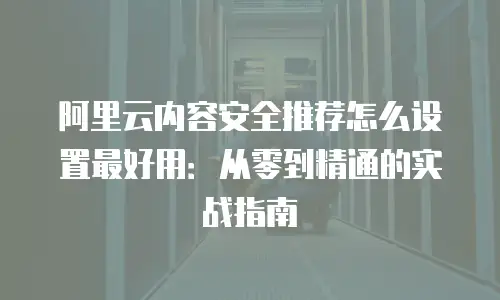 阿里云内容安全推荐怎么设置最好用：从零到精通的实战指南