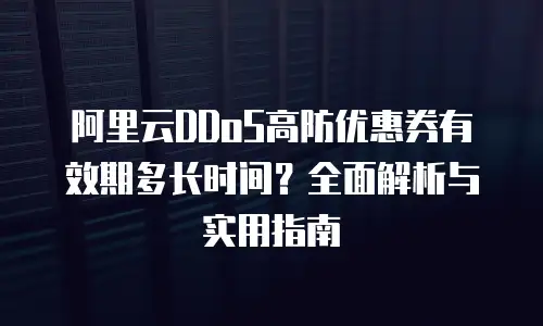 阿里云DDoS高防优惠券有效期多长时间？全面解析与实用指南