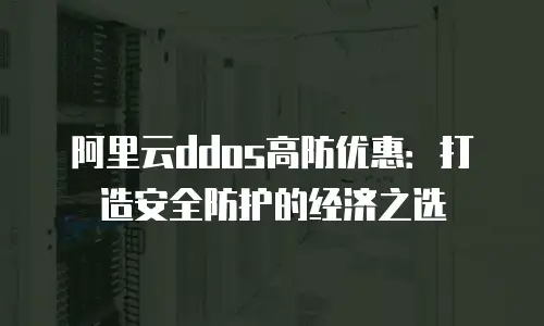 阿里云ddos高防优惠：打造安全防护的经济之选