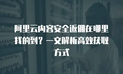 阿里云内容安全返佣在哪里找的到？一文解析高效获取方式