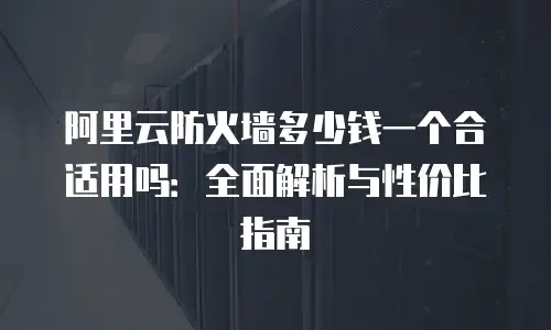 阿里云防火墙多少钱一个合适用吗：全面解析与性价比指南