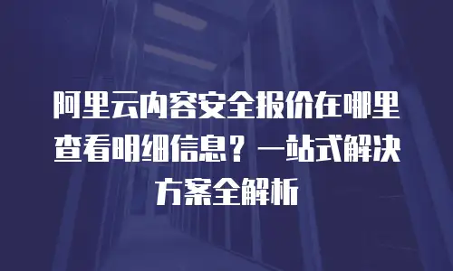 阿里云内容安全报价在哪里查看明细信息？一站式解决方案全解析