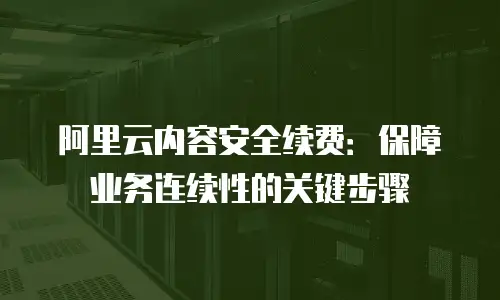 阿里云内容安全续费：保障业务连续性的关键步骤