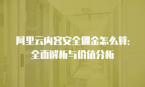 阿里云内容安全佣金怎么算：全面解析与价值分析