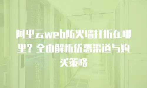 阿里云web防火墙打折在哪里？全面解析优惠渠道与购买策略