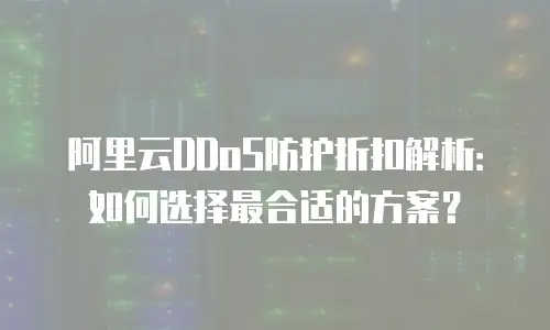 阿里云DDoS防护折扣解析：如何选择最合适的方案？