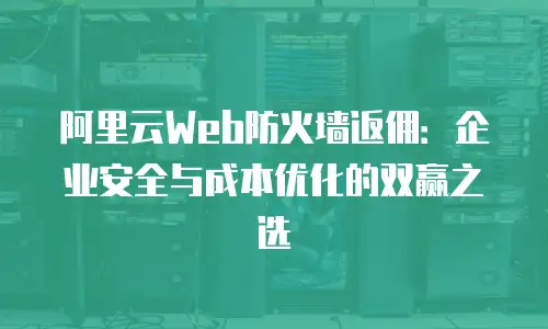 阿里云Web防火墙返佣：企业安全与成本优化的双赢之选