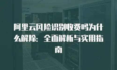 阿里云风险识别收费吗为什么解除：全面解析与实用指南