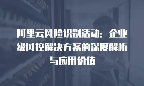 阿里云风险识别活动：企业级风控解决方案的深度解析与应用价值
