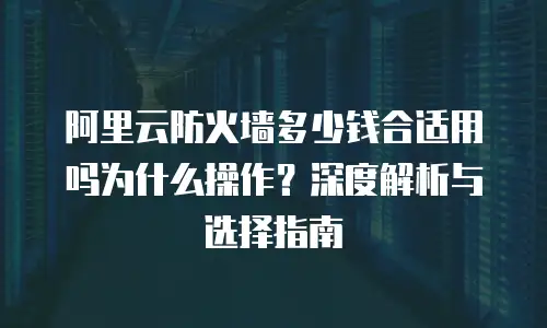 阿里云防火墙多少钱合适用吗为什么操作？深度解析与选择指南