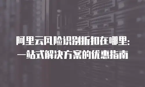 阿里云风险识别折扣在哪里：一站式解决方案的优惠指南