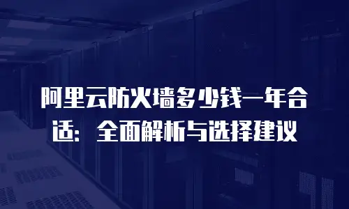 阿里云防火墙多少钱一年合适：全面解析与选择建议