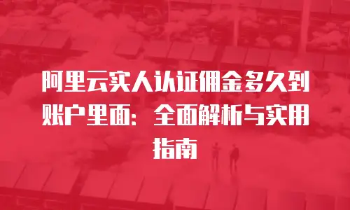 阿里云实人认证佣金多久到账户里面：全面解析与实用指南