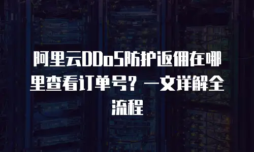 阿里云DDoS防护返佣在哪里查看订单号？一文详解全流程