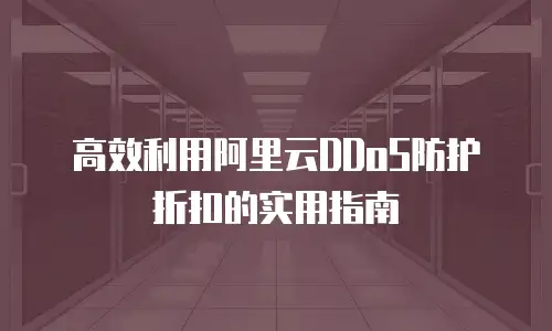 高效利用阿里云DDoS防护折扣的实用指南