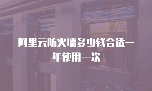 阿里云防火墙多少钱合适一年使用一次