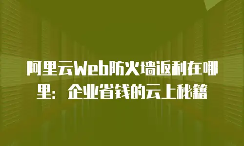 阿里云Web防火墙返利在哪里：企业省钱的云上秘籍