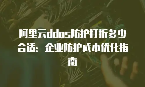 阿里云ddos防护打折多少合适：企业防护成本优化指南