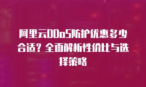 阿里云DDoS防护优惠多少合适？全面解析性价比与选择策略