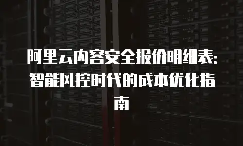 阿里云内容安全报价明细表：智能风控时代的成本优化指南