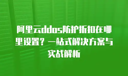 阿里云ddos防护折扣在哪里设置？一站式解决方案与实战解析