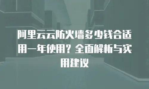 阿里云云防火墙多少钱合适用一年使用？全面解析与实用建议