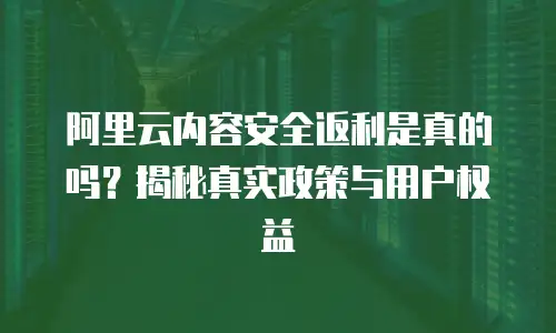 阿里云内容安全返利是真的吗？揭秘真实政策与用户权益