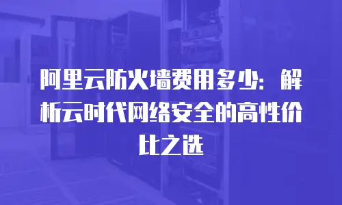 阿里云防火墙费用多少：解析云时代网络安全的高性价比之选