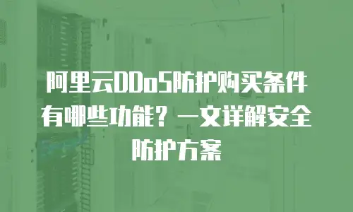 阿里云DDoS防护购买条件有哪些功能？一文详解安全防护方案