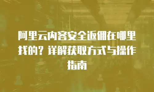 阿里云内容安全返佣在哪里找的？详解获取方式与操作指南