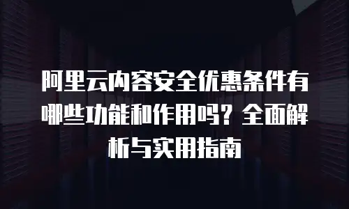 阿里云内容安全优惠条件有哪些功能和作用吗？全面解析与实用指南