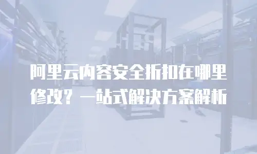 阿里云内容安全折扣在哪里修改？一站式解决方案解析