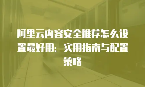 阿里云内容安全推荐怎么设置最好用：实用指南与配置策略