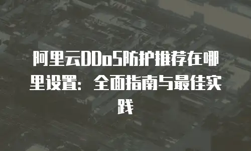 阿里云DDoS防护推荐在哪里设置：全面指南与最佳实践