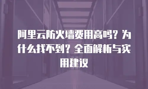 阿里云防火墙费用高吗？为什么找不到？全面解析与实用建议