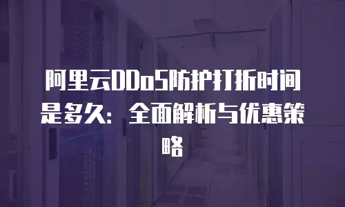 阿里云DDoS防护打折时间是多久：全面解析与优惠策略