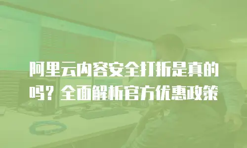 阿里云内容安全打折是真的吗？全面解析官方优惠政策