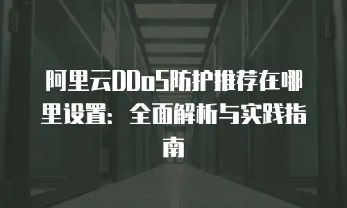 阿里云DDoS防护推荐在哪里设置：全面解析与实践指南