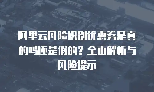 阿里云风险识别优惠券是真的吗还是假的？全面解析与风险提示