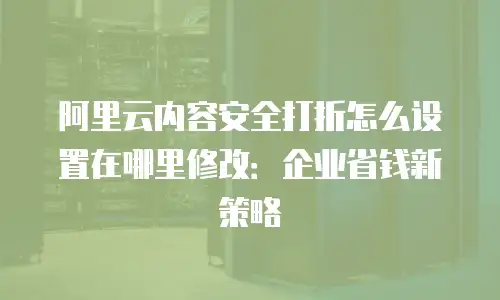 阿里云内容安全打折怎么设置在哪里修改：企业省钱新策略