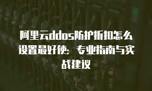 阿里云ddos防护折扣怎么设置最好使：专业指南与实战建议