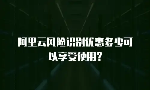 阿里云风险识别优惠多少可以享受使用？