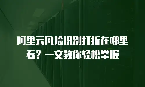 阿里云风险识别打折在哪里看？一文教你轻松掌握