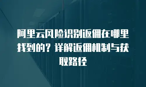 阿里云风险识别返佣在哪里找到的？详解返佣机制与获取路径