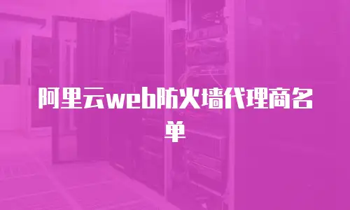 阿里云web防火墙代理商名单